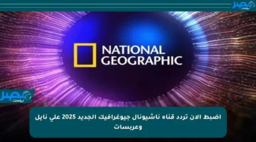 اضبط الآن تردد قناة ناشيونال جيوغرافيك الجديد 2025 على نايل وعربسات
